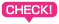 CHECK!